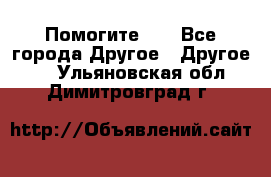 Помогите!!! - Все города Другое » Другое   . Ульяновская обл.,Димитровград г.